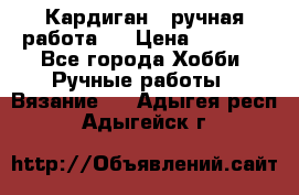 Кардиган ( ручная работа)  › Цена ­ 5 600 - Все города Хобби. Ручные работы » Вязание   . Адыгея респ.,Адыгейск г.